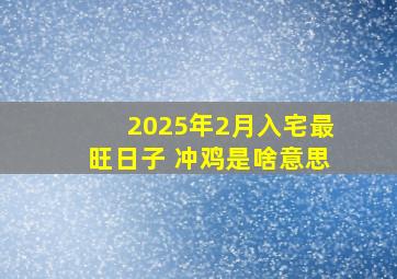 2025年2月入宅最旺日子 冲鸡是啥意思